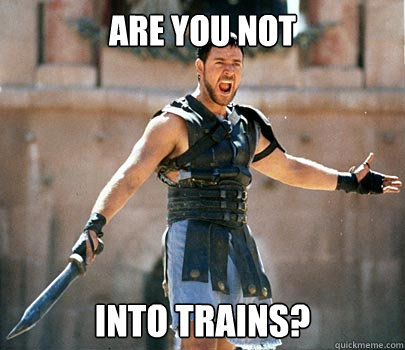 Are you not Into trains? - Are you not Into trains?  Entertained Gladiator