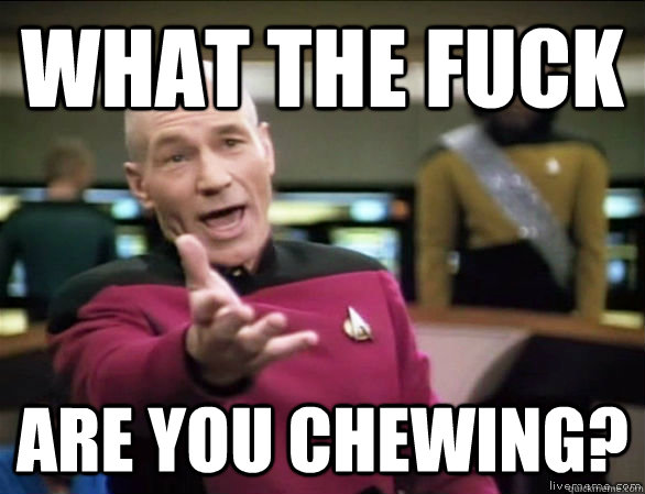 what the fuck are you chewing?  Annoyed Picard HD
