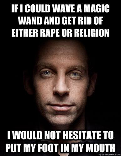 If I could wave a magic wand and get rid of either Rape or Religion I would not hesitate to put my foot in my mouth - If I could wave a magic wand and get rid of either Rape or Religion I would not hesitate to put my foot in my mouth  Scumbag Sam Harris