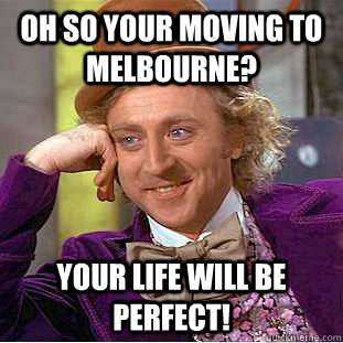 Oh so your moving to Melbourne? Your life will be perfect!  Condescending Wonka