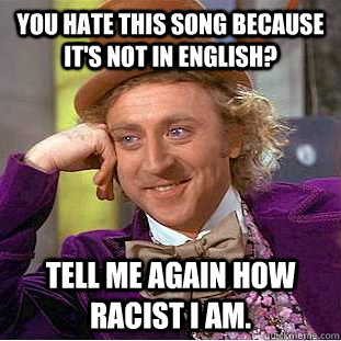 You hate this song because it's not in English? Tell me again how racist I am. - You hate this song because it's not in English? Tell me again how racist I am.  Condescending Wonka
