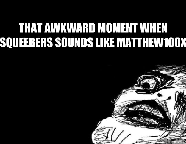 That Awkward moment when squeebers sounds like Matthew100x   