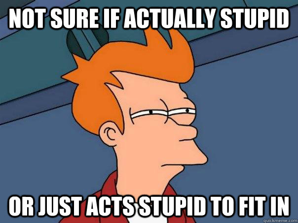 Not sure if actually stupid Or just acts stupid to fit in  Futurama Fry