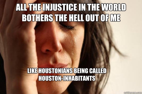 All the injustice in the world bothers the hell out of me Like Houstonians being called 
Houston-inhabitants  First World Problems
