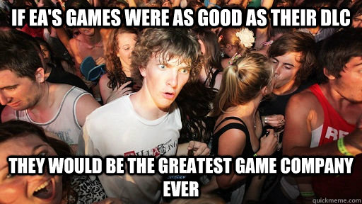 If EA's Games were as good as their DLC they would be the greatest Game Company Ever  Sudden Clarity Clarence