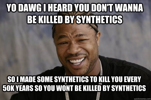 YO DAWG I HEARd you don't wanna be killed by synthetics so i made some synthetics to kill you every 50k years so you wont be killed by synthetics   Xzibit meme