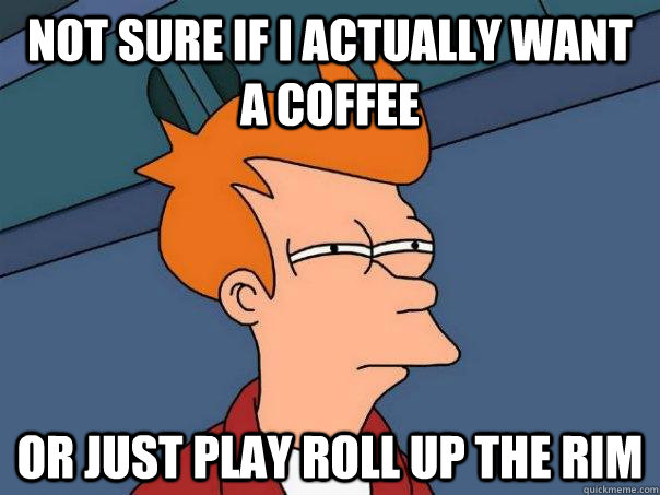 Not sure if I actually want a coffee Or just play roll up the rim  Futurama Fry