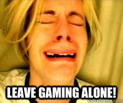  Leave gaming alone!  