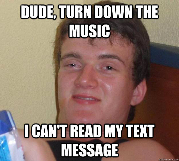 DUDE, TURN DOWN THE MUSIC I CAN'T READ MY TEXT MESSAGE - DUDE, TURN DOWN THE MUSIC I CAN'T READ MY TEXT MESSAGE  10 Guy