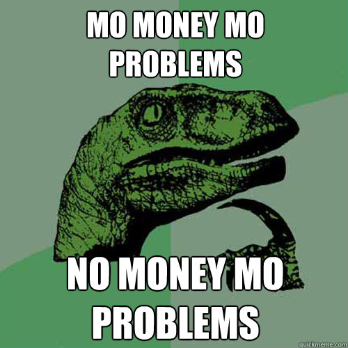 mo money mo 
problems no money mo problems - mo money mo 
problems no money mo problems  Philosoraptor