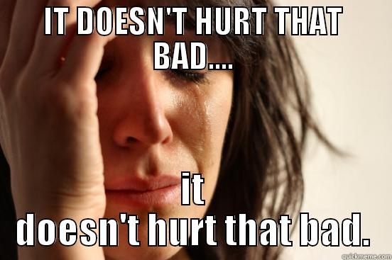 IT DOESN'T HURT THAT BAD.... IT DOESN'T HURT THAT BAD. First World Problems