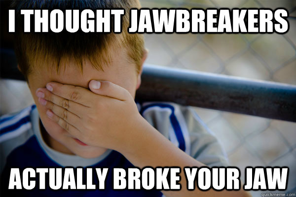 I thought jawbreakers actually broke your jaw - I thought jawbreakers actually broke your jaw  Misc