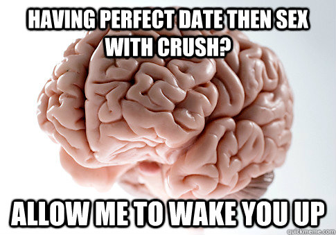 Having perfect date then sex with crush? Allow me to wake you up  Scumbag Brain