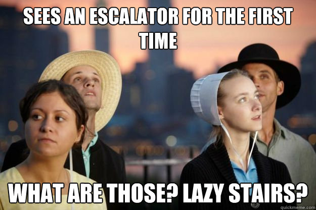Sees an escalator for the first time What are those? Lazy stairs?  
