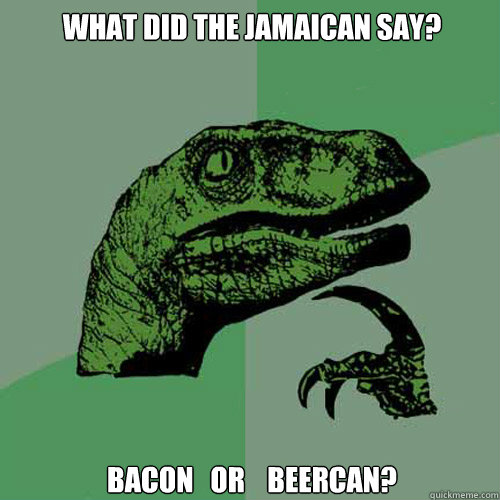 What did the Jamaican say? Bacon   or    Beercan?  Philosoraptor