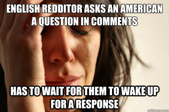 English Redditor asks an american a question in comments has to wait for them to wake up for a response  First World Problems