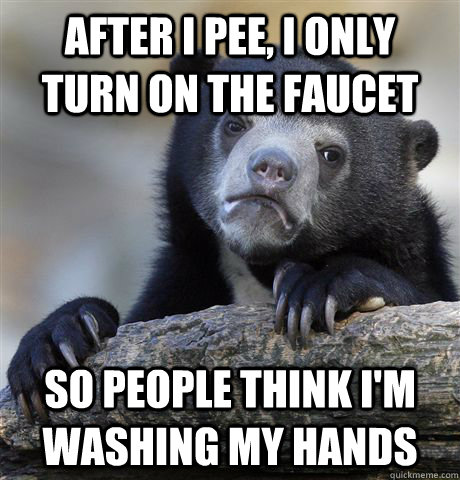 after I pee, i only turn on the faucet so people think i'm washing my hands  Confession Bear