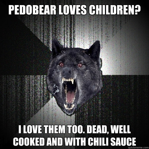 pedobear loves children? i love them too. Dead, well cooked and with chili sauce  Insanity Wolf