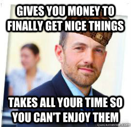 gives you money to finally get nice things takes all your time so you can't enjoy them  