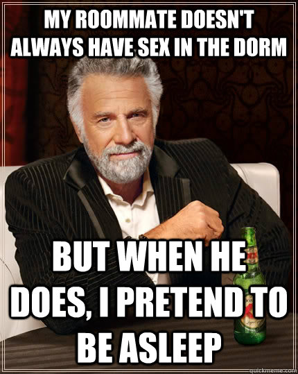 My roommate doesn't always have sex in the dorm but when he does, i pretend to be asleep  The Most Interesting Man In The World