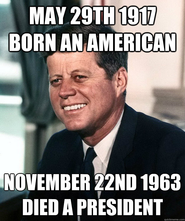 May 29th 1917 Born an american November 22nd 1963
Died a President  Good Guy Kennedy