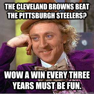The Cleveland Browns Beat the Pittsburgh Steelers? Wow a win every three years must be fun.   - The Cleveland Browns Beat the Pittsburgh Steelers? Wow a win every three years must be fun.    Condescending Wonka