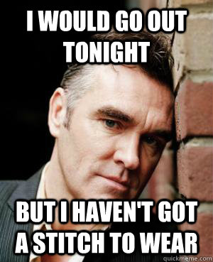 I would go out tonight But I haven't got a stitch to wear  First World Morrissey