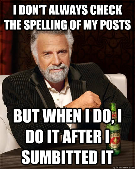 I don't always check the spelling of my posts but when I do, i do it after i sumbitted it  The Most Interesting Man In The World