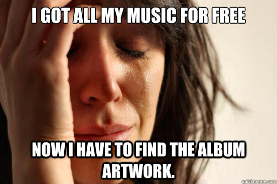 I got all my music for free Now i have to find the album artwork.  First World Problems