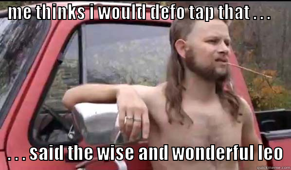  ME THINKS I WOULD DEFO TAP THAT . . .                . . . SAID THE WISE AND WONDERFUL LEO  Almost Politically Correct Redneck