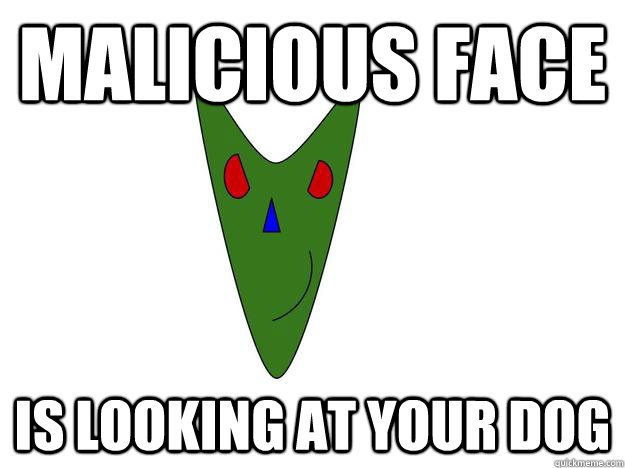 Malicious Face Is looking at your dog - Malicious Face Is looking at your dog  Malicious Face
