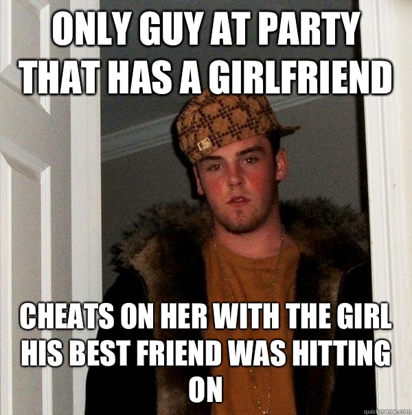 Only guy at party that has a girlfriend  Cheats on her with the girl his best friend was hitting on  Scumbag Steve