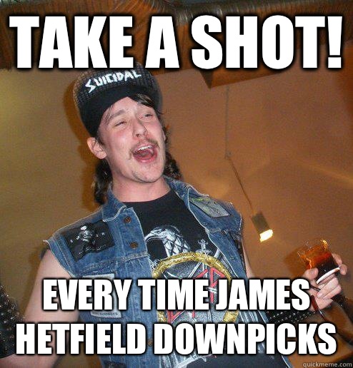 Take a Shot! every time James Hetfield downpicks - Take a Shot! every time James Hetfield downpicks  Extremely Drunk Metalhead