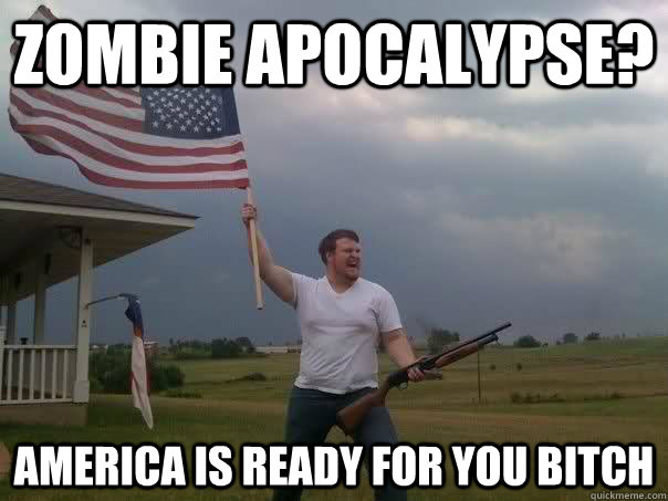 Zombie apocalypse? America is ready for you bitch - Zombie apocalypse? America is ready for you bitch  Overly Patriotic American