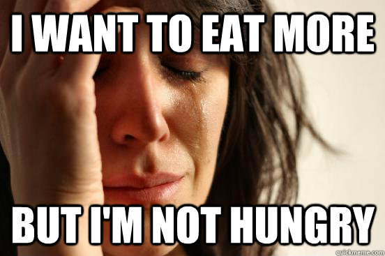 i want to eat more but i'm not hungry  First World Problems