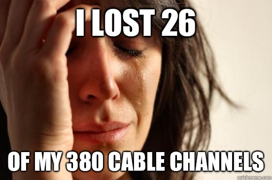 I lost 26 Of my 380 cable channels  First World Problems
