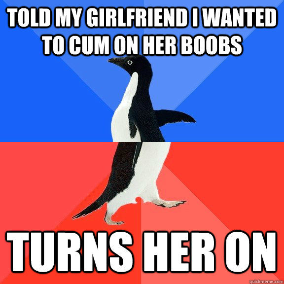 told my girlfriend i wanted to cum on her boobs turns her on  Socially Awkward Awesome Penguin
