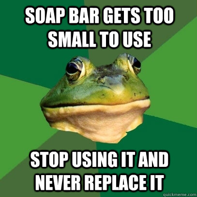 Soap bar gets too small to use Stop using it and never replace it  Foul Bachelor Frog