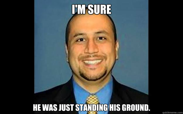 I'm sure  He was just standing his ground.  George Zimmerman