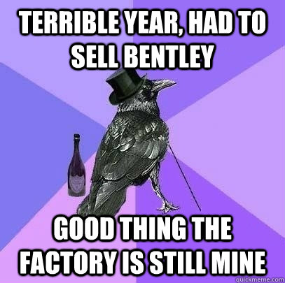 Terrible year, had to sell Bentley Good thing the factory is still mine  Rich Raven