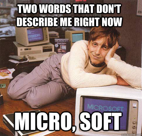 Two words that don't describe me right now Micro, Soft  Dreamy Bill Gates