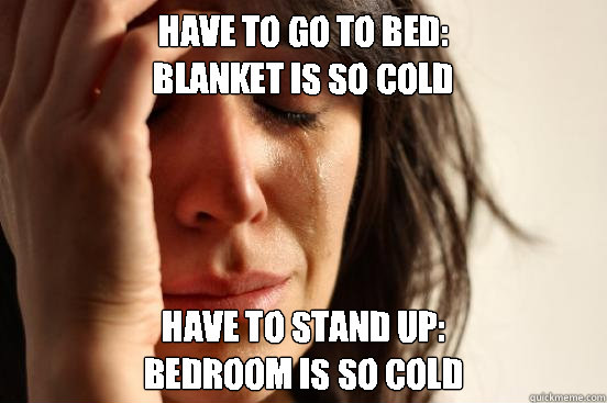 have to go to bed:
Blanket is so cold Have to stand up:
Bedroom is so cold  First World Problems