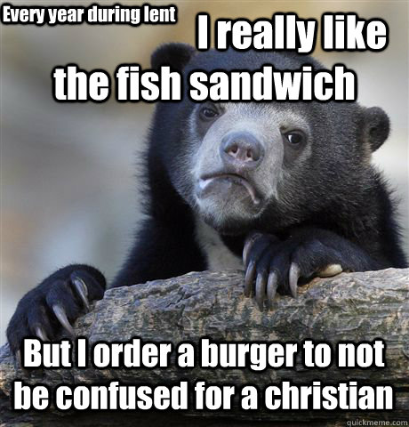                         I really like the fish sandwich But I order a burger to not be confused for a christian Every year during lent  Confession Bear