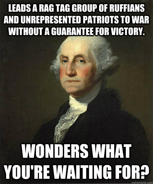 leads a rag tag group of ruffians and unrepresented patriots to war without a guarantee for victory. Wonders what you're waiting for?  Good Guy George