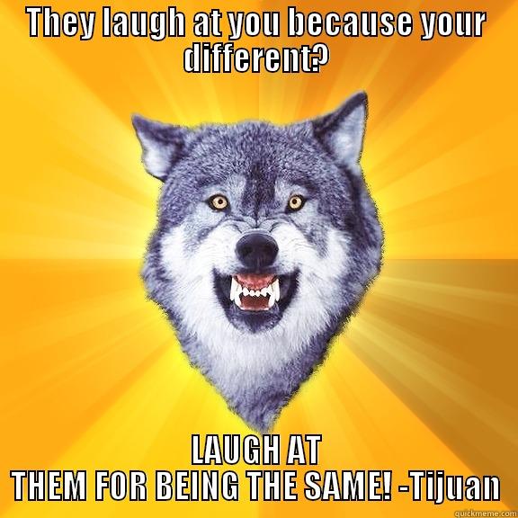 THEY LAUGH AT YOU BECAUSE YOUR DIFFERENT? LAUGH AT THEM FOR BEING THE SAME! -TIJUAN Courage Wolf