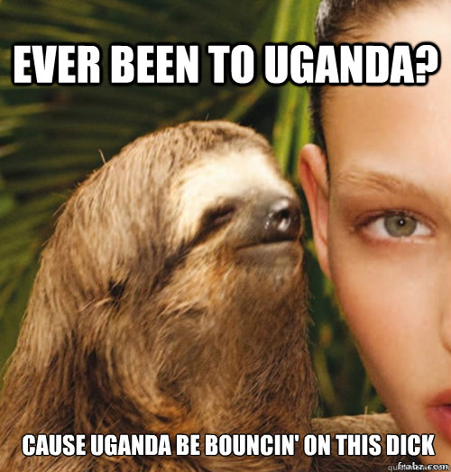 Ever been to uganda? Cause uganda be bouncin' on this dick  rape sloth