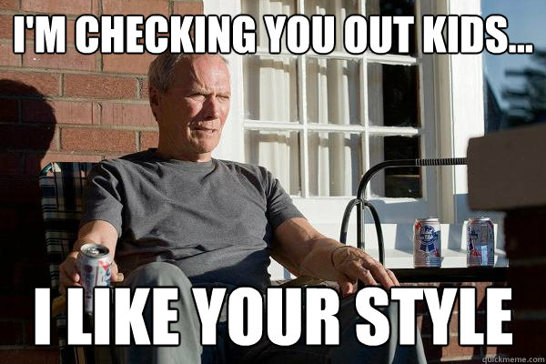 I'm Checking you out kids... I like your style - I'm Checking you out kids... I like your style  Feels Old Man
