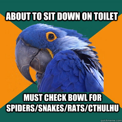 About to sit down on toilet Must check bowl for spiders/snakes/rats/Cthulhu   Paranoid Parrot