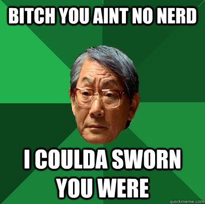 bitch you aint no nerd i coulda sworn you were  High Expectations Asian Father