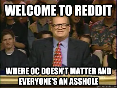 Welcome to reddit where oc doesn't matter and everyone's an asshole  Its time to play drew carey